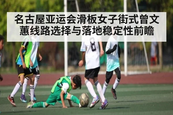 名古屋亚运会滑板女子街式曾文蕙线路选择与落地稳定性前瞻 - kaiyun