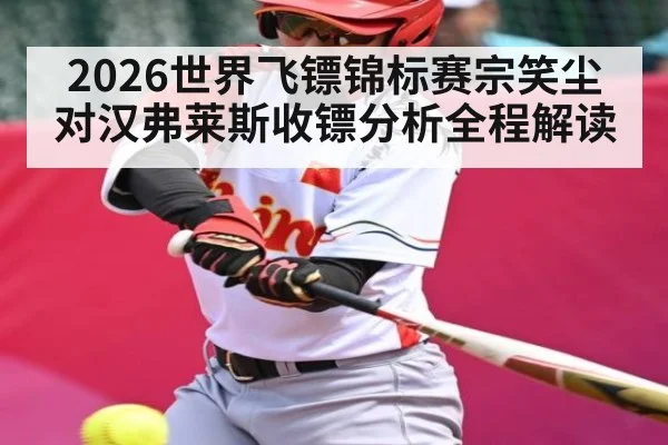 2026世界飞镖锦标赛宗笑尘对汉弗莱斯收镖分析全程解读 - kaiyun