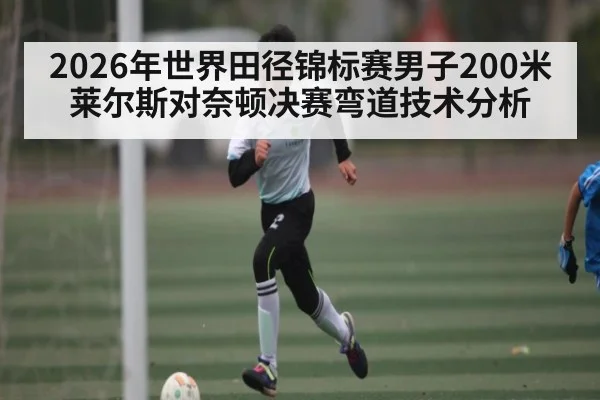 2026年世界田径锦标赛男子200米莱尔斯对奈顿决赛弯道技术分析 - kaiyun